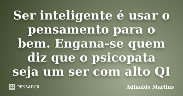 Ser inteligente é usar o pensamento para o bem. Engana-se quem diz que o psicopata seja um ser com alto QI... Frase de Adinaldo Martins.