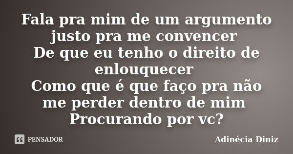 Fala pra mim de um argumento justo pra me convencer De que eu tenho o direito de enlouquecer Como que é que faço pra não me perder dentro de mim Procurando por ... Frase de Adinécia Diniz.