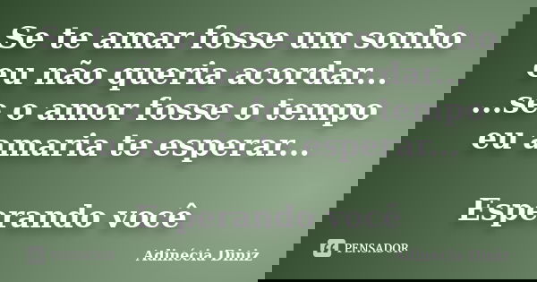 Se te amar fosse um sonho eu não queria acordar... ...se o amor fosse o tempo eu amaria te esperar... Esperando você... Frase de Adinecia Diniz.