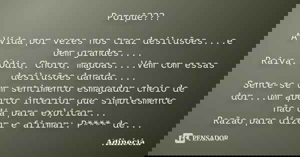 Porquê??? A Vida por vezes nos traz desilusões....e bem grandes.... Raiva, Ódio, Choro, magoas....Vêm com essas desilusões danada.... Sente-se um sentimento esm... Frase de Adinécia.