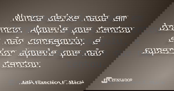 Nunca deixe nada em branco. Aquele que tentou e não conseguiu, é superior àquele que não tentou.... Frase de Adio Francisco E. Macie.