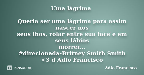 Uma lágrima Queria ser uma lágrima para assim nascer nos seus lhos, rolar entre sua face e em seus lábios morrer... #direcionada-Britney Smith Smith <3 d Adi... Frase de Adio Francisco.