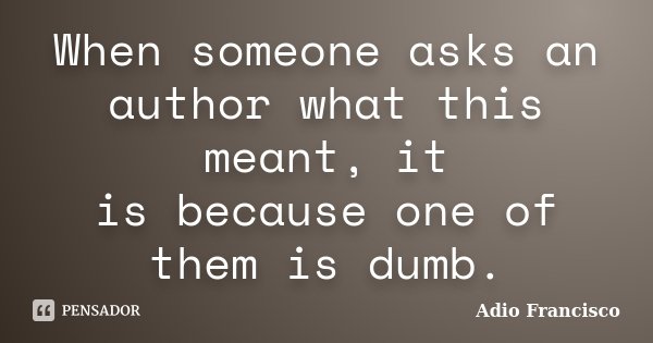 When someone asks an author what this meant, it is because one of them is dumb.... Frase de Adio Francisco.