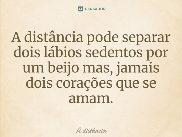 ⁠A distância pode separar dois lábios sedentos por um beijo mas, jamais dois corações que se amam.... Frase de A distancia.