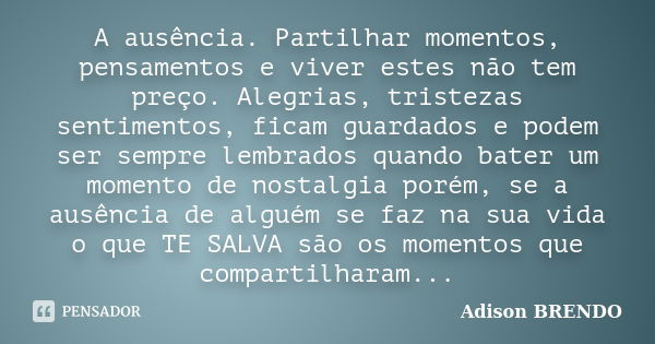 A ausência. Partilhar momentos, pensamentos e viver estes não tem preço. Alegrias, tristezas sentimentos, ficam guardados e podem ser sempre lembrados quando ba... Frase de Adison Brendo.