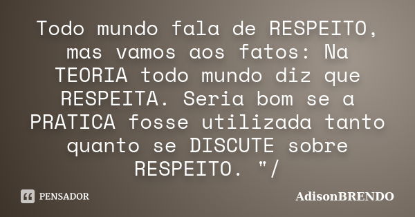 Todo mundo fala de RESPEITO, mas vamos aos fatos: Na TEORIA todo mundo diz que RESPEITA. Seria bom se a PRATICA fosse utilizada tanto quanto se DISCUTE sobre RE... Frase de AdisonBRENDO.