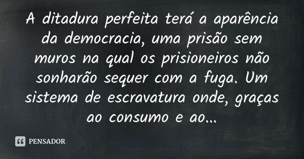 A ditadura perfeita terá a aparência da democracia, uma prisão sem muros na qual os prisioneiros não sonharão sequer com a fuga. Um sistema de escravatura onde,