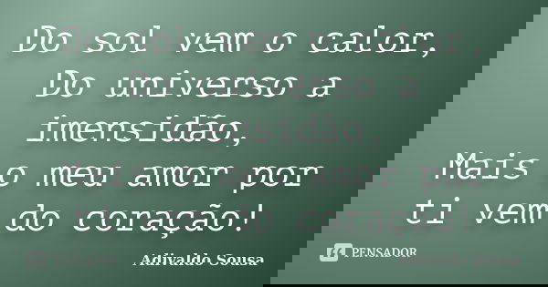 Do sol vem o calor, Do universo a imensidão, Mais o meu amor por ti vem do coração!... Frase de Adivaldo Sousa.