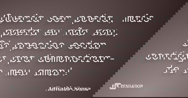 Queria ser poeta, mais poeta eu não sou, Só preciso estar contigo pra demonstrar-te o meu amor!... Frase de Adivaldo Sousa.