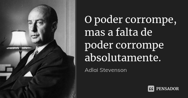 O poder corrompe, mas a falta de poder corrompe absolutamente.... Frase de Adlai Stevenson.