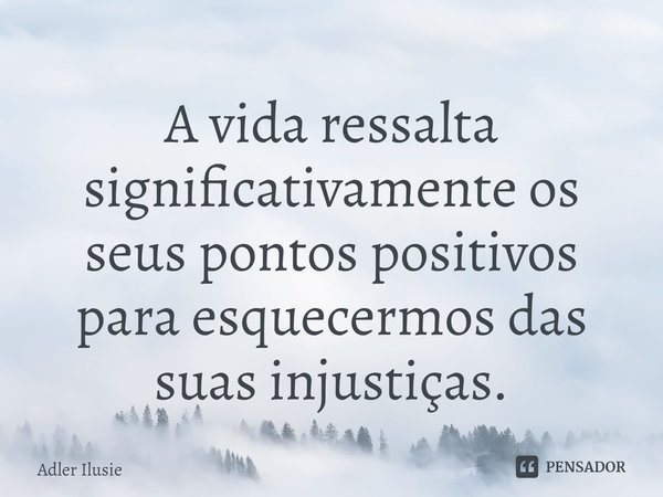 ⁠A vida ressalta significativamente os seus pontos positivos para esquecermos das suas injustiças.... Frase de Adler Ilusie.