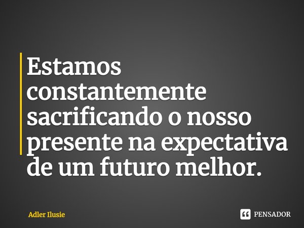 ⁠Estamos constantemente sacrificando o nosso presente na expectativa de um futuro melhor.... Frase de Adler Ilusie.