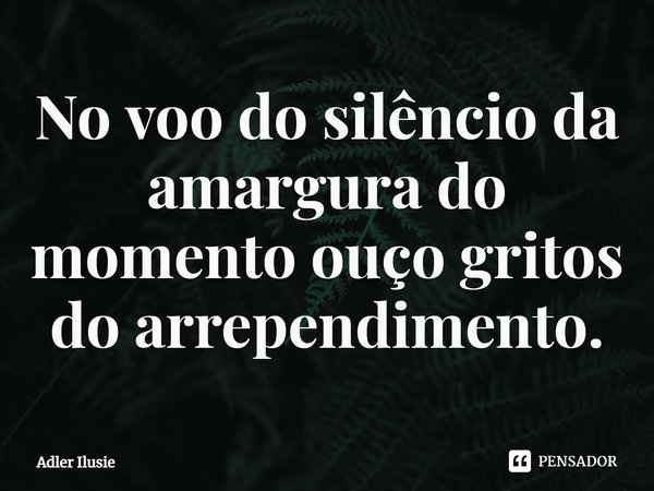 ⁠No voo do silêncio da amargura do momento ouço gritos do arrependimento.... Frase de Adler Ilusie.