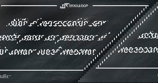 Não é necessário ser atraente para as pessoas é necessário amar você mesmo.... Frase de Adler.