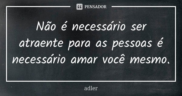 Não é necessário ser atraente para as pessoas é necessário amar você mesmo.... Frase de Adler.