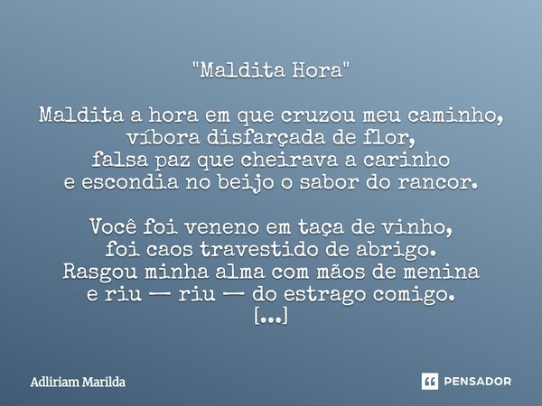 "Maldita Hora" Maldita a hora em que cruzou meu caminho, víbora disfarçada de flor, falsa paz que cheirava a carinho e escondia no beijo o sabor do r... Frase de Adliriam Marilda.
