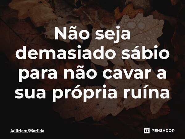 ⁠Não seja demasiado sábio para não cavar a sua própria ruína... Frase de AdliriamMarilda.