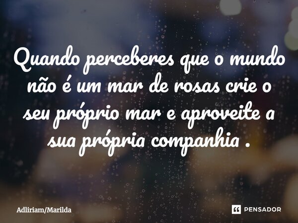 ⁠Quando perceberes que o mundo não é um mar de rosas crie o seu próprio mar e aproveite a sua própria companhia .... Frase de AdliriamMarilda.