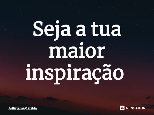 Seja a tua maior inspiração ⁠... Frase de AdliriamMarilda.