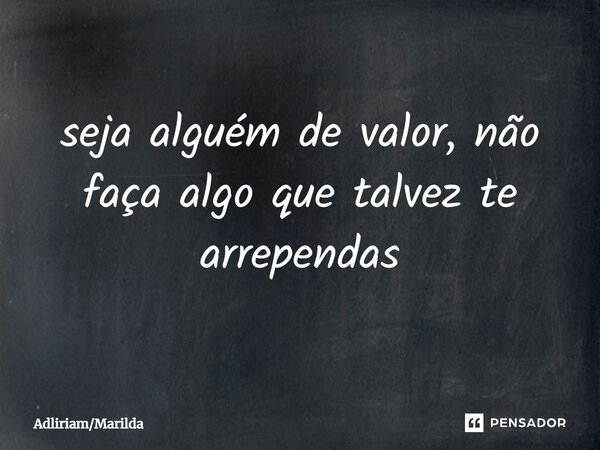 seja alguém ⁠de valor, não faça algo que talvez te arrependas... Frase de AdliriamMarilda.