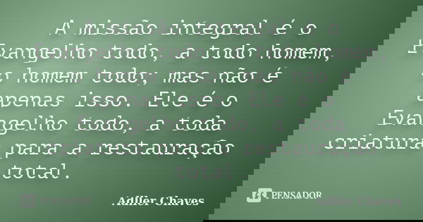 A missão integral é o Evangelho todo, a todo homem, o homem todo; mas não é apenas isso. Ele é o Evangelho todo, a toda criatura para a restauração total.... Frase de Adller Chaves.