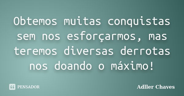 Obtemos muitas conquistas sem nos esforçarmos, mas teremos diversas derrotas nos doando o máximo!... Frase de Adller Chaves.