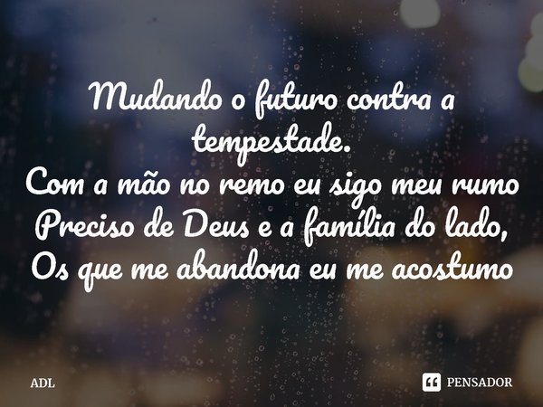 ⁠Mudando o futuro contra a tempestade.
Com a mão no remo eu sigo meu rumo
Preciso de Deus e a família do lado,
Os que me abandona eu me acostumo... Frase de ADL.