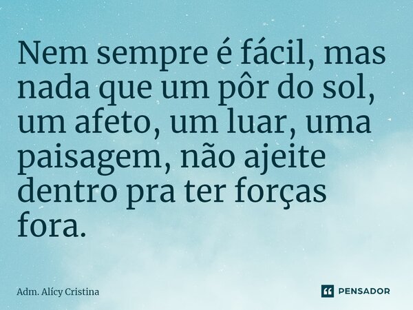 ⁠Nem sempre é fácil, mas nada que um pôr do sol, um afeto, um luar, uma paisagem, não ajeite dentro pra ter forças fora.... Frase de Adm. Alícy Cristina.