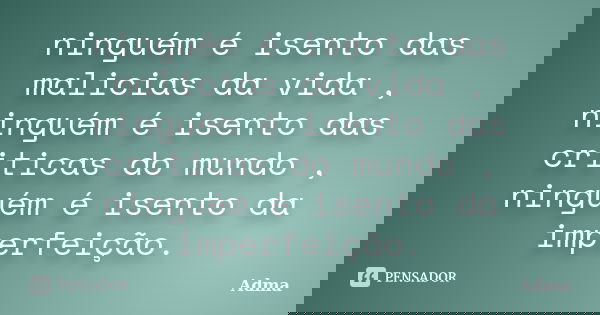 ninguém é isento das malicias da vida , ninguém é isento das criticas do mundo , ninguém é isento da imperfeição.... Frase de Adma.