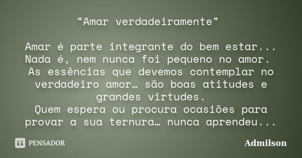 “Amar verdadeiramente” Amar é parte integrante do bem estar... Nada é, nem nunca foi pequeno no amor. As essências que devemos contemplar no verdadeiro amor… sã... Frase de Admilson.