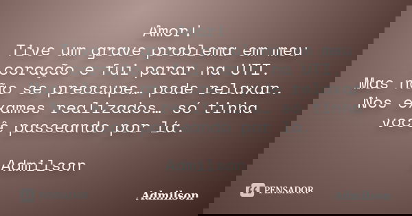 Amor! Tive um grave problema em meu coração e fui parar na UTI. Mas não se preocupe… pode relaxar. Nos exames realizados… só tinha você passeando por lá. Admils... Frase de Admilson.