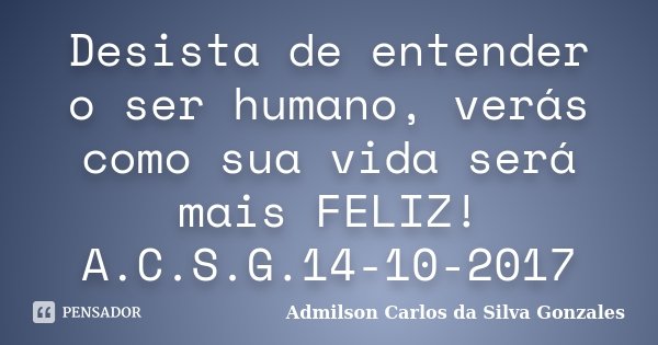 Desista de entender o ser humano, verás como sua vida será mais FELIZ! A.C.S.G.14-10-2017... Frase de Admilson Carlos da Silva Gonzales.