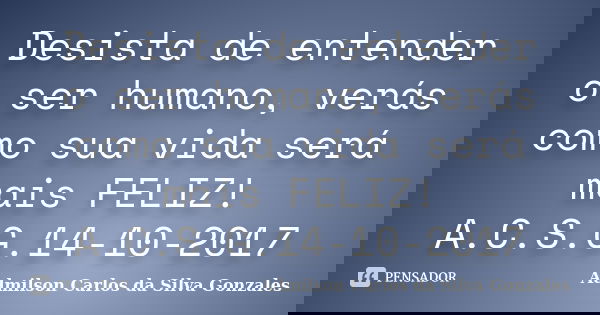 Desista de entender o ser humano, verás como sua vida será mais FELIZ! A.C.S.G.14-10-2017... Frase de Admilson Carlos da Silva Gonzales.