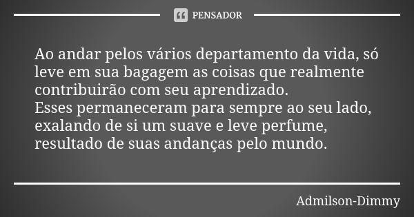 Ao andar pelos vários departamento da vida, só leve em sua bagagem as coisas que realmente contribuirão com seu aprendizado.
Esses permaneceram para sempre ao s... Frase de Admilson Dimmy.