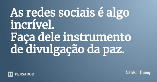 As redes sociais é algo incrível.
Faça dele instrumento de divulgação da paz.... Frase de Admilson Dimmy.