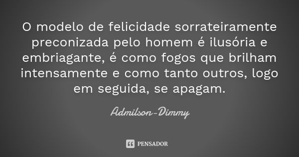 O modelo de felicidade sorrateiramente preconizada pelo homem é ilusória e embriagante, é como fogos que brilham intensamente e como tanto outros, logo em segui... Frase de Admilson-Dimmy.