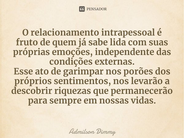 ⁠O relacionamento intrapessoal é fruto de quem já sabe lida com suas próprias emoções, independente das condições externas.
Esse ato de garimpar nos porões dos ... Frase de Admilson Dimmy.