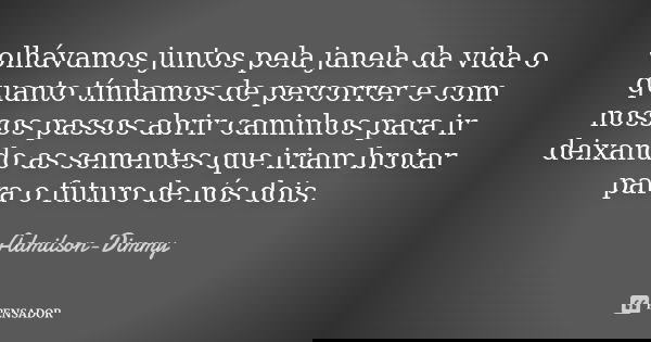 olhávamos juntos pela janela da vida o quanto tínhamos de percorrer e com nossos passos abrir caminhos para ir deixando as sementes que iriam brotar para o futu... Frase de Admilson-Dimmy.
