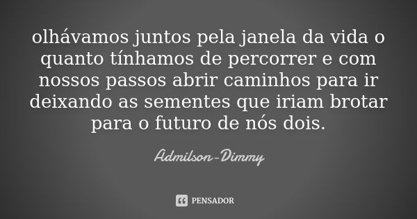 olhávamos juntos pela janela da vida o quanto tínhamos de percorrer e com nossos passos abrir caminhos para ir deixando as sementes que iriam brotar para o futu... Frase de Admilson-Dimmy.