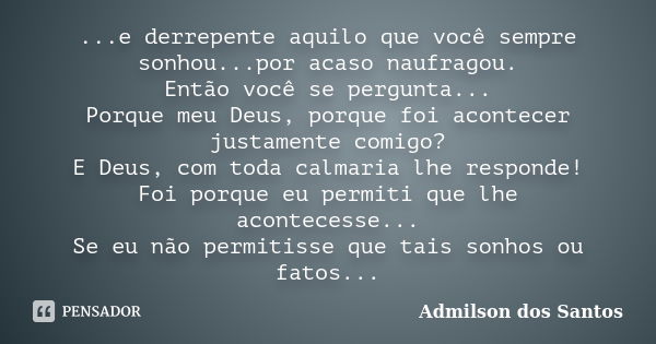 ...e derrepente aquilo que você sempre sonhou...por acaso naufragou. Então você se pergunta... Porque meu Deus, porque foi acontecer justamente comigo? E Deus, ... Frase de Admilson dos Santos.