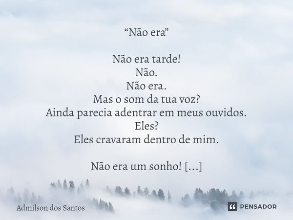 “Não era” Não era tarde! Não. Não era. Mas o som da tua voz? Ainda parecia adentrar em meus ouvidos. Eles? Eles cravaram dentro de mim. Não era um sonho! Não.... Frase de Admilson dos Santos.
