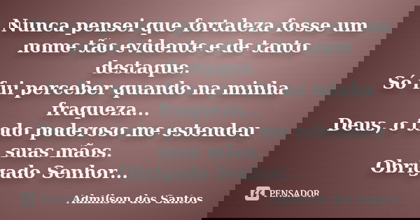Nunca pensei que fortaleza fosse um nome tão evidente e de tanto destaque. Só fui perceber quando na minha fraqueza... Deus, o todo poderoso me estendeu suas mã... Frase de Admilson dos Santos.