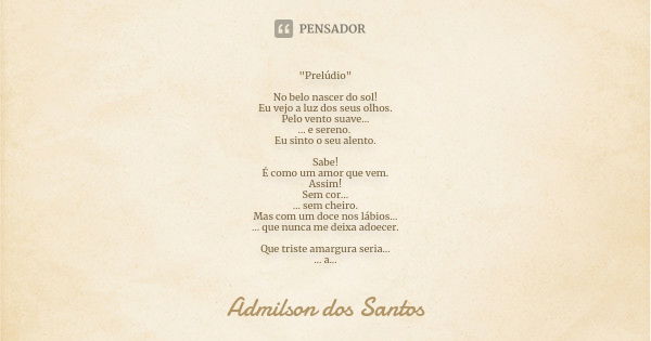 "Prelúdio" No belo nascer do sol!
Eu vejo a luz dos seus olhos.
Pelo vento suave…
… e sereno. Eu sinto o seu alento. Sabe!
É como um amor que vem.
Ass... Frase de Admilson dos Santos.