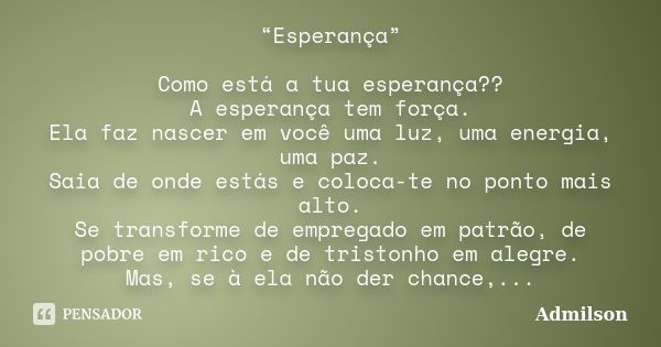 “Esperança” Como está a tua esperança?? A esperança tem força. Ela faz nascer em você uma luz, uma energia, uma paz. Saia de onde estás e coloca-te no ponto mai... Frase de Admilson.