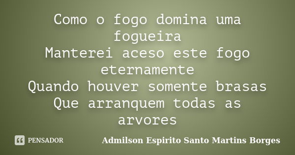 Como o fogo domina uma fogueira Manterei aceso este fogo eternamente Quando houver somente brasas Que arranquem todas as arvores... Frase de Admilson Espirito Santo Martins Borges.