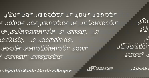 Que se mostra o que sente Que abre as portas e vivencia Vive plenamente o amor, a paixão, o carinho. Dividir este sentimento com você é somar emoções... Frase de Admilson Espirito Santo Martins Borges.