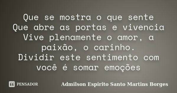 Que se mostra o que sente Que abre as portas e vivencia Vive plenamente o amor, a paixão, o carinho. Dividir este sentimento com você é somar emoções... Frase de Admilson Espirito Santo Martins Borges.