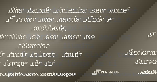 Uma tarde inteira sem você É como uma manha fria e nublada, O brilho do seu amor me ilumina Deixando tudo claro, tudo turva longe de ti... Frase de Admilson Espirito Santo Martins Borges.