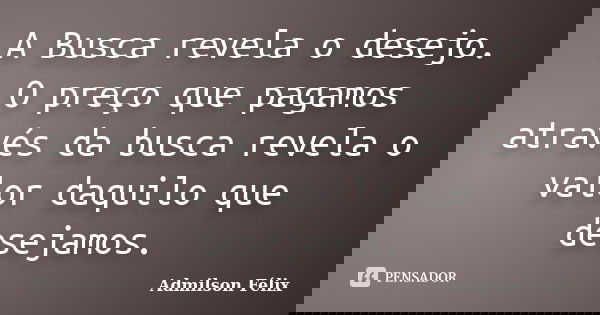 A Busca revela o desejo. O preço que pagamos através da busca revela o valor daquilo que desejamos.... Frase de Admilson Félix.