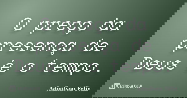 O preço da presença de Deus é o tempo.... Frase de Admilson Félix.